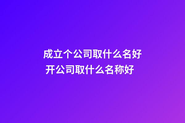 成立个公司取什么名好 开公司取什么名称好-第1张-公司起名-玄机派